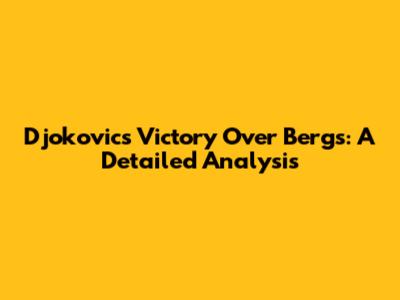 Djokovic's Victory Over Bergs: A Detailed Analysis