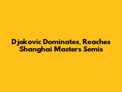 Djokovic Dominates, Reaches Shanghai Masters Semis