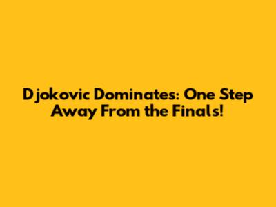 Djokovic Dominates: One Step Away From the Finals!