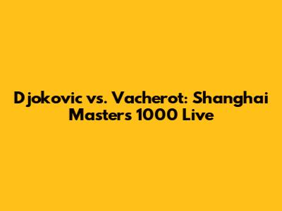 Djokovic vs. Vacherot: Shanghai Masters 1000 Live