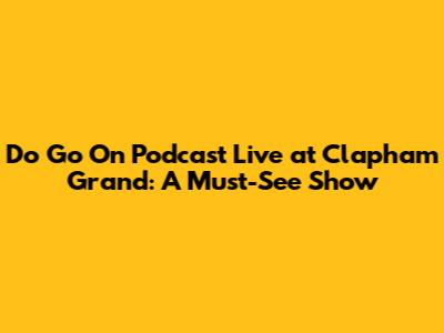 Do Go On Podcast Live at Clapham Grand: A Must-See Show