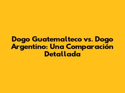 Dogo Guatemalteco vs. Dogo Argentino: Una Comparación Detallada