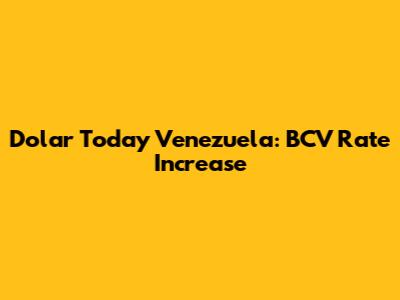 Dolar Today Venezuela: BCV Rate Increase