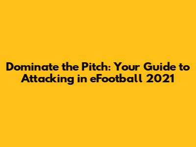 Dominate the Pitch: Your Guide to Attacking in eFootball 2021