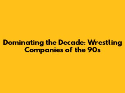 Dominating the Decade: Wrestling Companies of the 90s