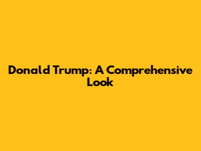 Donald Trump: A Comprehensive Look