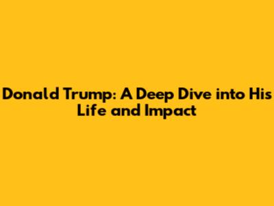 Donald Trump: A Deep Dive into His Life and Impact