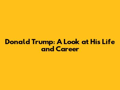 Donald Trump: A Look at His Life and Career