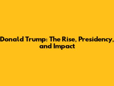 Donald Trump: The Rise, Presidency, and Impact