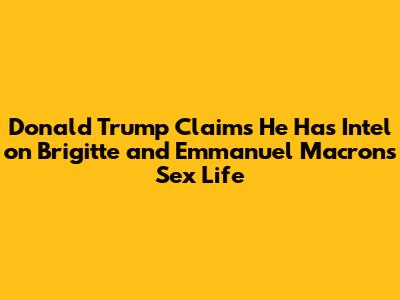 Donald Trump Claims He Has "Intel" on Brigitte and Emmanuel Macron's Sex Life