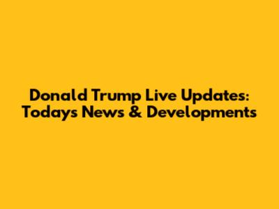 Donald Trump Live Updates: Today's News & Developments