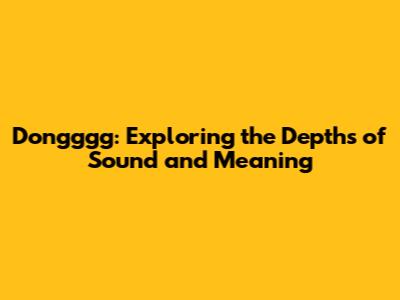 Dongggg: Exploring the Depths of Sound and Meaning
