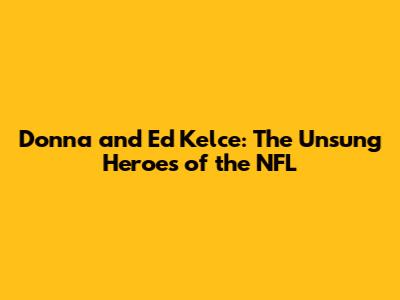 Donna and Ed Kelce: The Unsung Heroes of the NFL