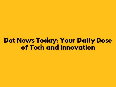 Dot News Today: Your Daily Dose of Tech and Innovation