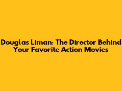 Douglas Liman: The Director Behind Your Favorite Action Movies