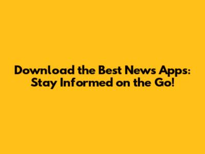 Download the Best News Apps: Stay Informed on the Go!