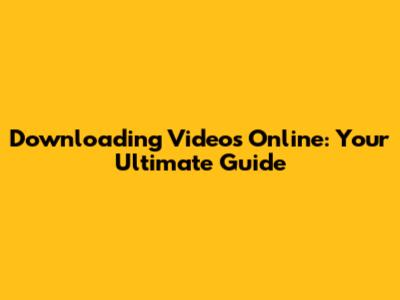 Downloading Videos Online: Your Ultimate Guide