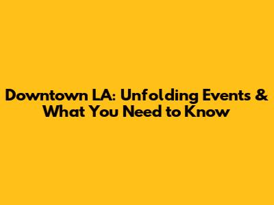 Downtown LA: Unfolding Events & What You Need to Know