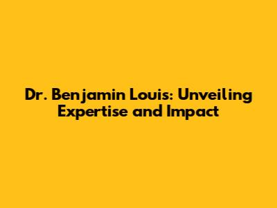 Dr. Benjamin Louis: Unveiling Expertise and Impact
