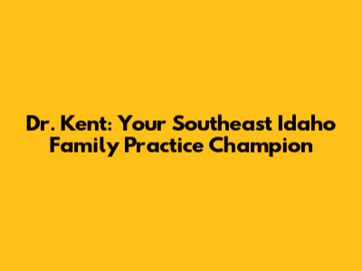 Dr. Kent: Your Southeast Idaho Family Practice Champion