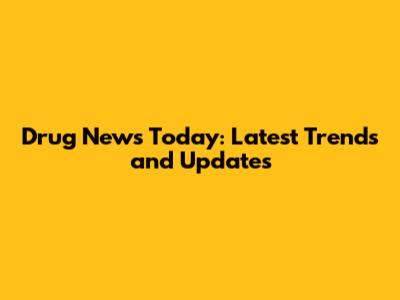 Drug News Today: Latest Trends and Updates