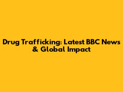 Drug Trafficking: Latest BBC News & Global Impact