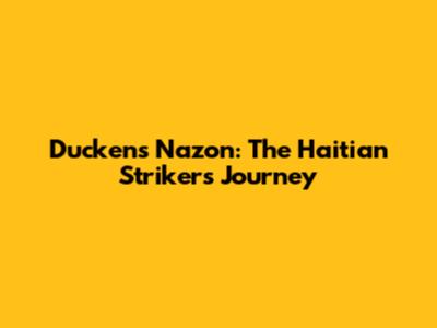 Duckens Nazon: The Haitian Striker's Journey