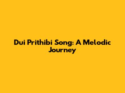 Dui Prithibi Song: A Melodic Journey