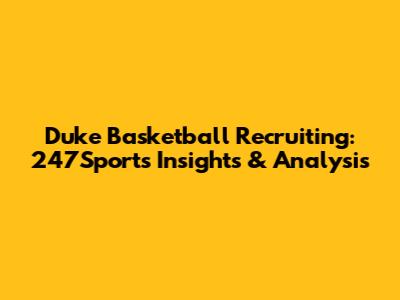 Duke Basketball Recruiting: 247Sports Insights & Analysis