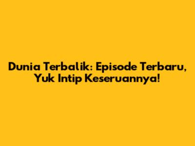 Dunia Terbalik: Episode Terbaru, Yuk Intip Keseruannya!