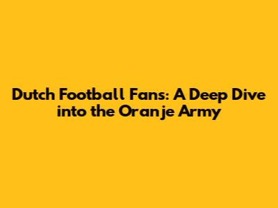 Dutch Football Fans: A Deep Dive into the Oranje Army