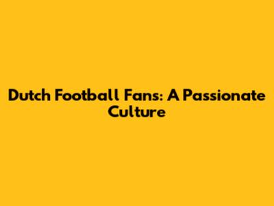 Dutch Football Fans: A Passionate Culture