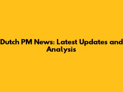 Dutch PM News: Latest Updates and Analysis