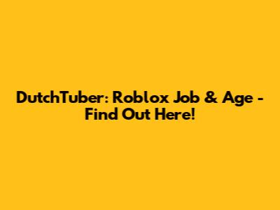 DutchTuber: Roblox Job & Age - Find Out Here!