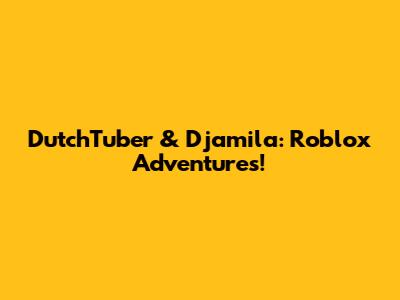 DutchTuber & Djamila: Roblox Adventures!
