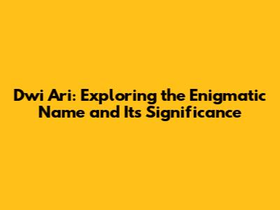 Dwi Ari: Exploring the Enigmatic Name and Its Significance