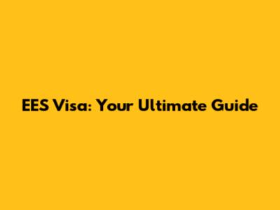 EES Visa: Your Ultimate Guide