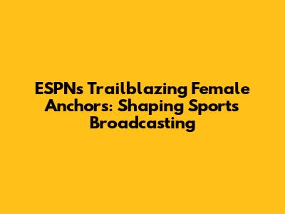 ESPN's Trailblazing Female Anchors: Shaping Sports Broadcasting