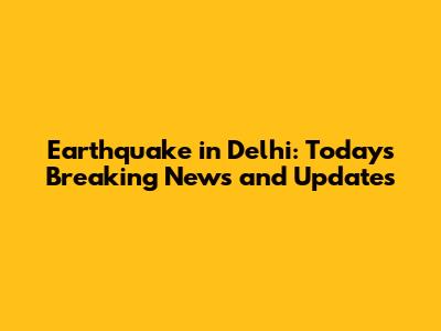 Earthquake in Delhi: Today's Breaking News and Updates