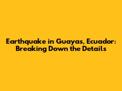 Earthquake in Guayas, Ecuador: Breaking Down the Details