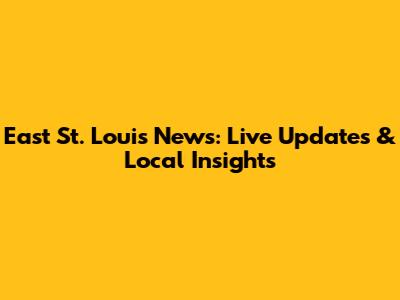 East St. Louis News: Live Updates & Local Insights