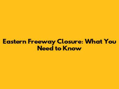 Eastern Freeway Closure: What You Need to Know