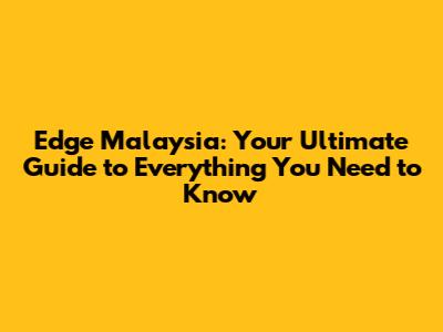 Edge Malaysia: Your Ultimate Guide to Everything You Need to Know