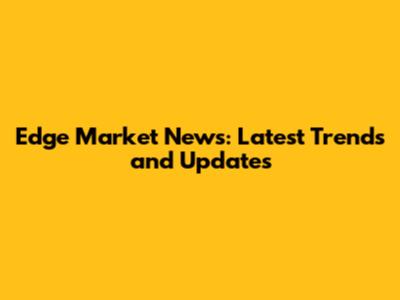 Edge Market News: Latest Trends and Updates