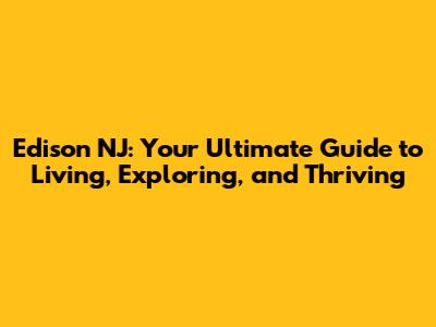 Edison NJ: Your Ultimate Guide to Living, Exploring, and Thriving