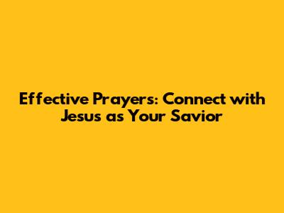 Effective Prayers: Connect with Jesus as Your Savior