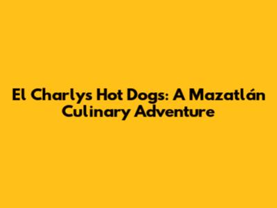 El Charly's Hot Dogs: A Mazatlán Culinary Adventure