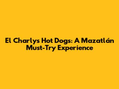 El Charly's Hot Dogs: A Mazatlán Must-Try Experience