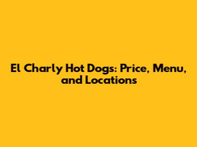 El Charly Hot Dogs: Price, Menu, and Locations