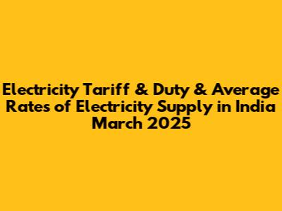 Electricity Tariff & Duty & Average Rates of Electricity Supply in India March 2025